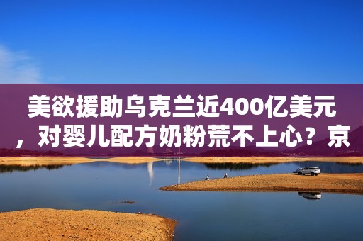 美欲援助乌克兰近400亿美元，对婴儿配方奶粉荒不上心？京报网2022-05-13 13:44京报网2022-05-13 13:44