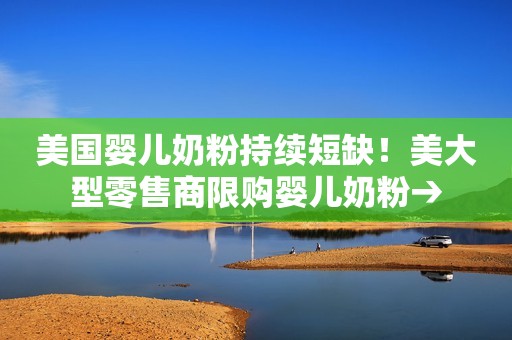 美国婴儿奶粉持续短缺！美大型零售商限购婴儿奶粉→