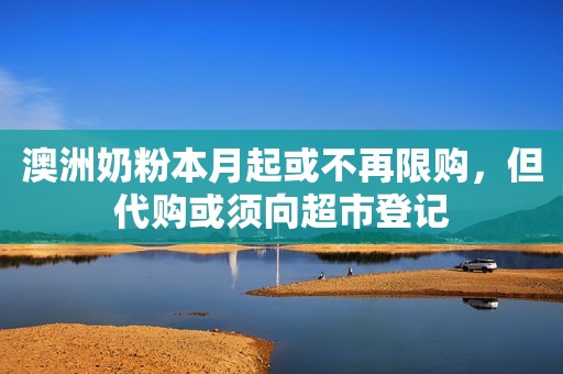 澳洲奶粉本月起或不再限购，但代购或须向超市登记