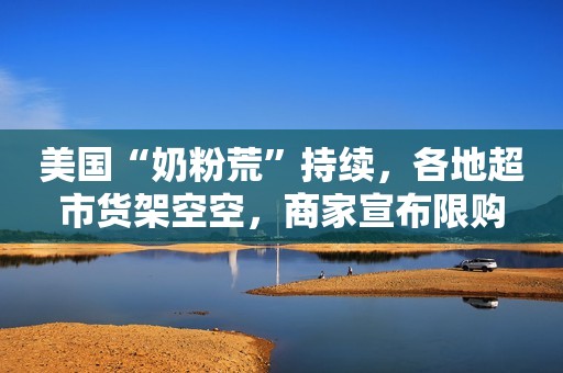 美国“奶粉荒”持续，各地超市货架空空，商家宣布限购