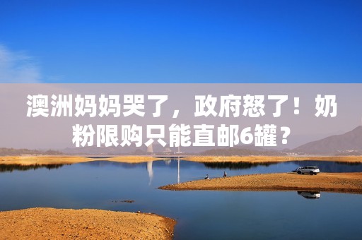 澳洲妈妈哭了，政府怒了！奶粉限购只能直邮6罐？
