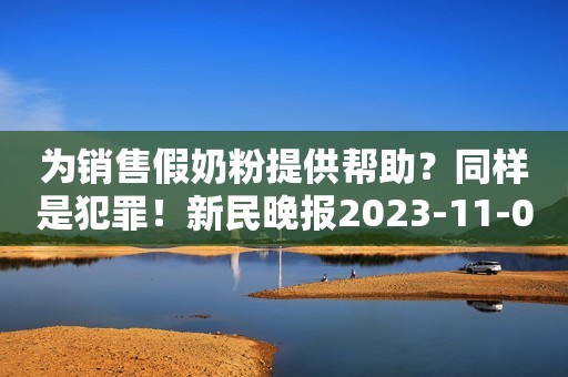 为销售假奶粉提供帮助？同样是犯罪！新民晚报2023-11-03 08:30新民晚报2023-11-03 08:30