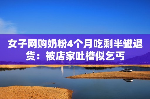 女子网购奶粉4个月吃剩半罐退货：被店家吐槽似乞丐