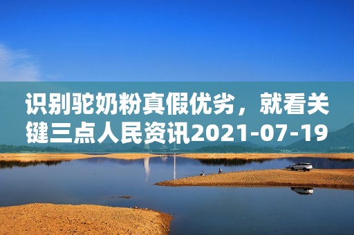 识别驼奶粉真假优劣，就看关键三点人民资讯2021-07-19 17:35人民资讯2021-07-19 17:35