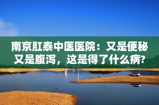 南京肛泰中医医院：又是便秘又是腹泻，这是得了什么病?