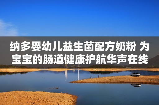 纳多婴幼儿益生菌配方奶粉 为宝宝的肠道健康护航华声在线2018-08-14 12:58华声在线2018-08-14 12:58
