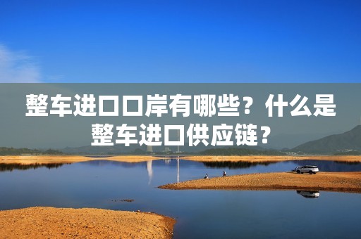 整车进口口岸有哪些？什么是整车进口供应链？