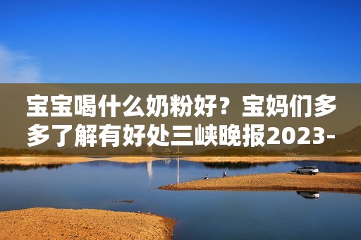 宝宝喝什么奶粉好？宝妈们多多了解有好处三峡晚报2023-12-11 11:02三峡晚报2023-12-11 11:02