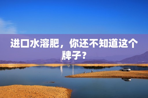 进口水溶肥，你还不知道这个牌子？