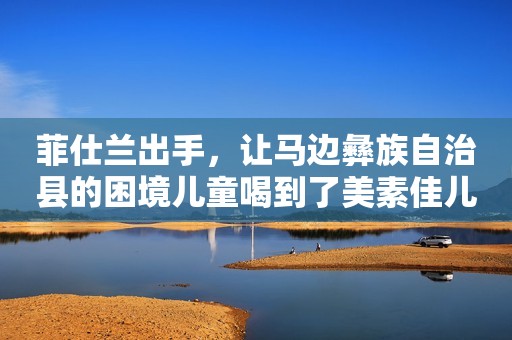 菲仕兰出手，让马边彝族自治县的困境儿童喝到了美素佳儿源悦奶粉！