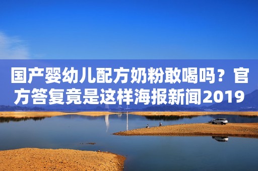 国产婴幼儿配方奶粉敢喝吗？官方答复竟是这样海报新闻2019-12-10 10:43海报新闻2019-12-10 10:43