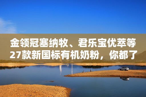 金领冠塞纳牧、君乐宝优萃等27款新国标有机奶粉，你都了解多少？