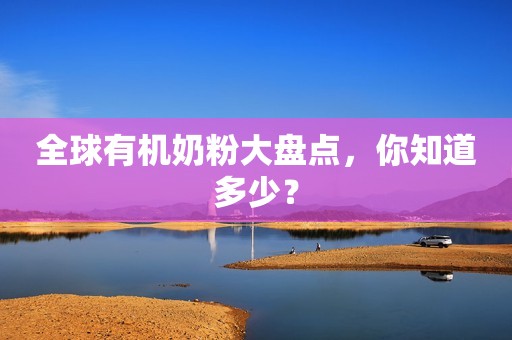 全球有机奶粉大盘点，你知道多少？