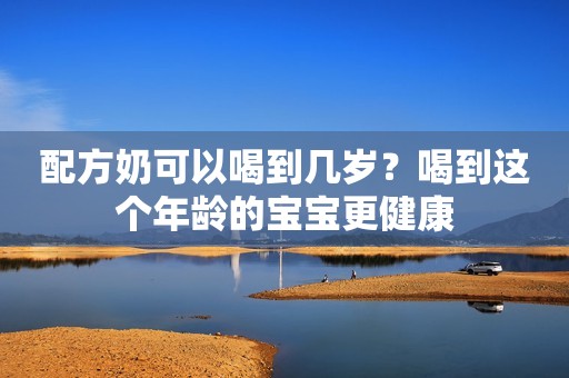 配方奶可以喝到几岁？喝到这个年龄的宝宝更健康