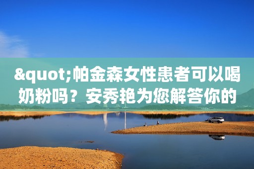 "帕金森女性患者可以喝奶粉吗？安秀艳为您解答你的疑惑！"