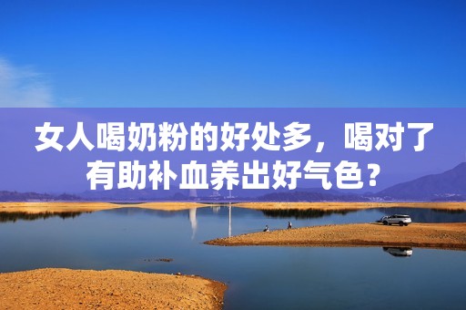 女人喝奶粉的好处多，喝对了有助补血养出好气色？