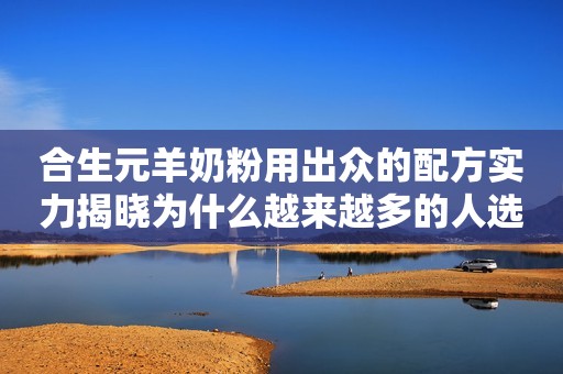 合生元羊奶粉用出众的配方实力揭晓为什么越来越多的人选择羊奶粉驻马店融媒2023-12-11 15:21湖北驻马店融媒2023-12-11 15:21湖北