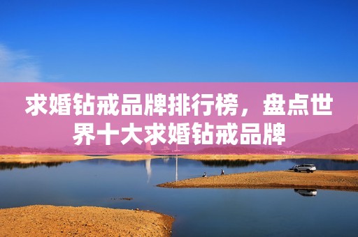 求婚钻戒品牌排行榜，盘点世界十大求婚钻戒品牌
