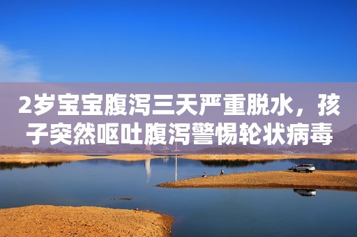 2岁宝宝腹泻三天严重脱水，孩子突然呕吐腹泻警惕轮状病毒感染，接种疫苗是最佳预防手段