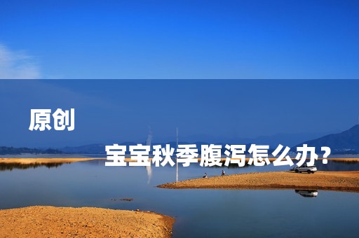 原创
            宝宝秋季腹泻怎么办？