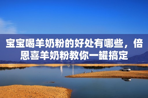 宝宝喝羊奶粉的好处有哪些，倍恩喜羊奶粉教你一罐搞定