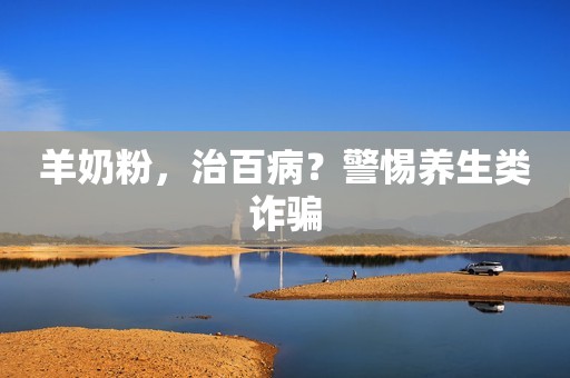 羊奶粉，治百病？警惕养生类诈骗