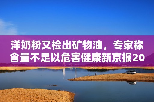 洋奶粉又检出矿物油，专家称含量不足以危害健康新京报2019-12-24 18:09新京报2019-12-24 18:09