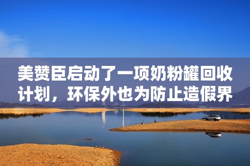 美赞臣启动了一项奶粉罐回收计划，环保外也为防止造假界面新闻2019-03-14 13:41界面新闻2019-03-14 13:41