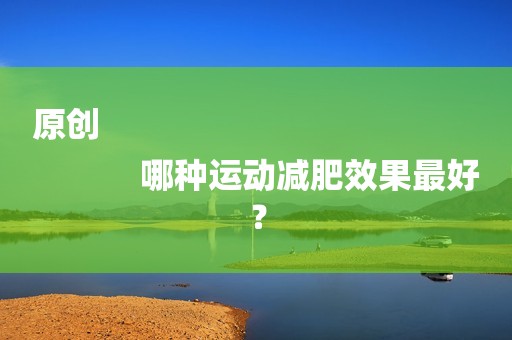 原创
            哪种运动减肥效果最好？