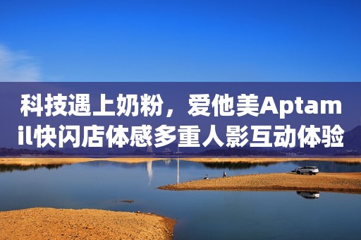 科技遇上奶粉，爱他美Aptamil快闪店体感多重人影互动体验乐趣无穷
