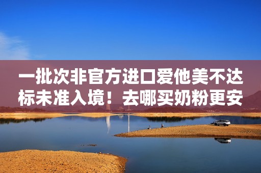 详细阅读:一批次非官方进口爱他美不达标未准入境!去哪买奶粉更安全! 一批次非官方进口爱他美不达标未准入境!去哪买奶粉更安全!