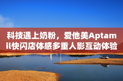 科技遇上奶粉，爱他美Aptamil快闪店体感多重人影互动体验乐无穷