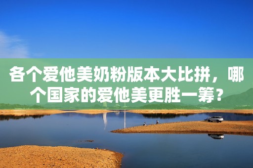 各个爱他美奶粉版本大比拼，哪个国家的爱他美更胜一筹？