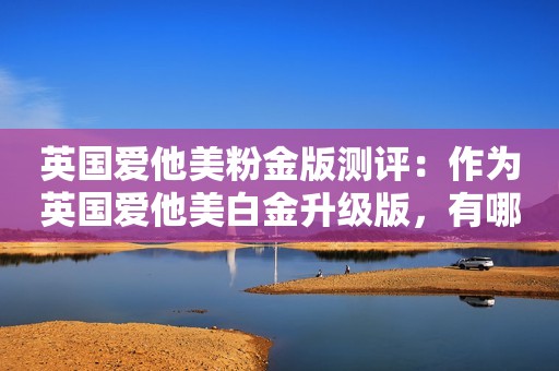 英国爱他美粉金版测评：作为英国爱他美白金升级版，有哪些优势？