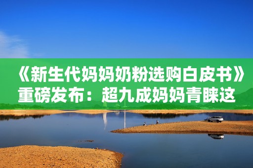 《新生代妈妈奶粉选购白皮书》重磅发布：超九成妈妈青睐这款奶粉
