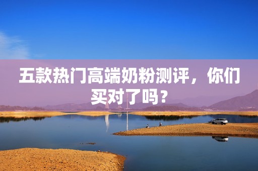五款热门高端奶粉测评，你们买对了吗？