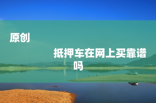 原创
                抵押车在网上买靠谱吗