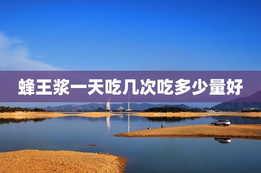 蜂王浆一天吃几次吃多少量好