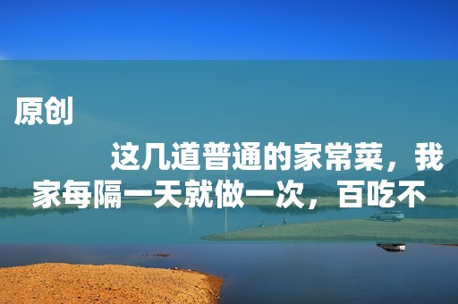 原创
            这几道普通的家常菜，我家每隔一天就做一次，百吃不厌！