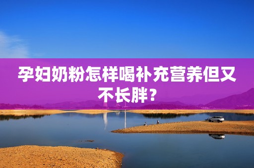 孕妇奶粉怎样喝补充营养但又不长胖？