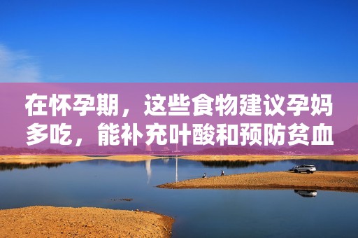 在怀孕期，这些食物建议孕妈多吃，能补充叶酸和预防贫血
