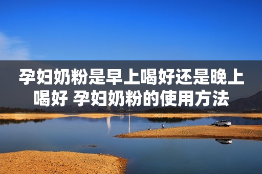 孕妇奶粉是早上喝好还是晚上喝好 孕妇奶粉的使用方法