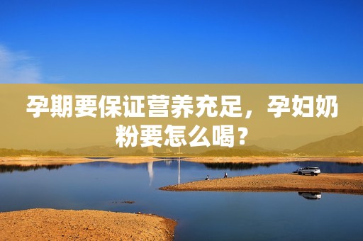 孕期要保证营养充足，孕妇奶粉要怎么喝？