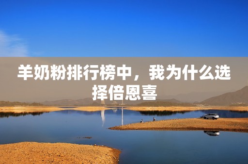 羊奶粉排行榜中，我为什么选择倍恩喜