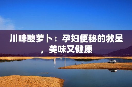 川味酸萝卜：孕妇便秘的救星，美味又健康