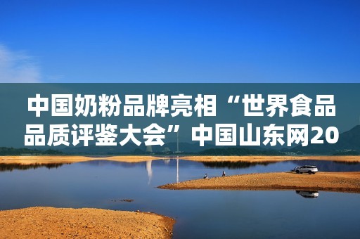 中国奶粉品牌亮相“世界食品品质评鉴大会”中国山东网2018-05-25 08:27中国山东网2018-05-25 08:27