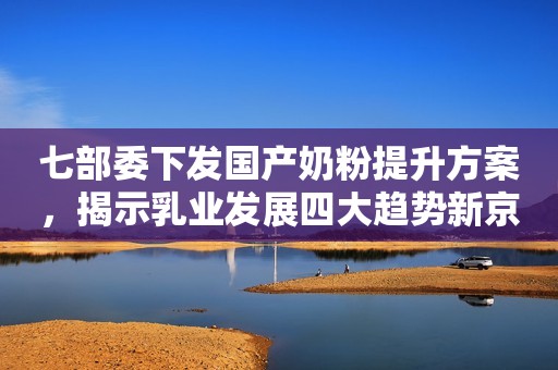 七部委下发国产奶粉提升方案，揭示乳业发展四大趋势新京报2019-06-03 22:43新京报2019-06-03 22:43