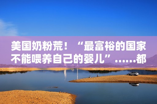 美国奶粉荒！“最富裕的国家不能喂养自己的婴儿”……都怪雅培？新浪财经2022-05-20 14:34新浪财经2022-05-20 14:34