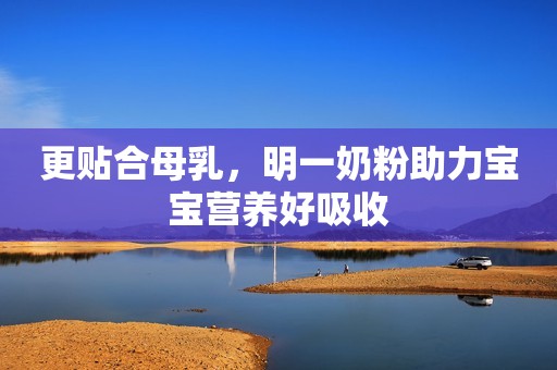 更贴合母乳，明一奶粉助力宝宝营养好吸收