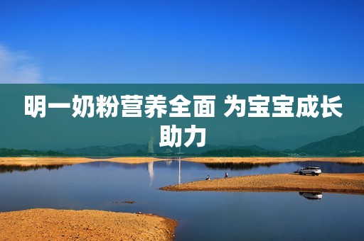 明一奶粉营养全面 为宝宝成长助力
